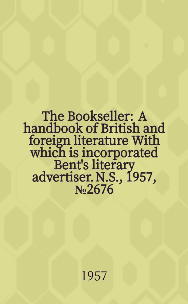 The Bookseller : A handbook of British and foreign literature With which is incorporated Bent's literary advertiser. N.S., 1957, №2676