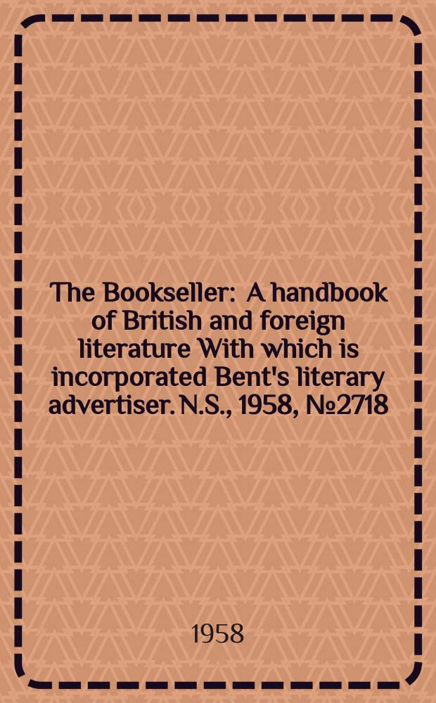 The Bookseller : A handbook of British and foreign literature With which is incorporated Bent's literary advertiser. N.S., 1958, №2718