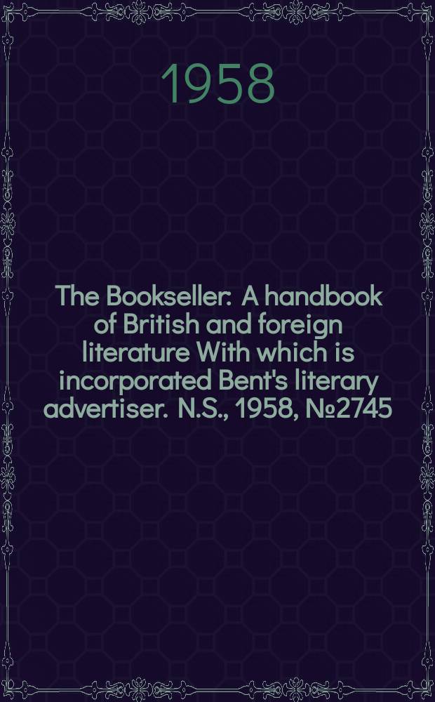 The Bookseller : A handbook of British and foreign literature With which is incorporated Bent's literary advertiser. N.S., 1958, №2745