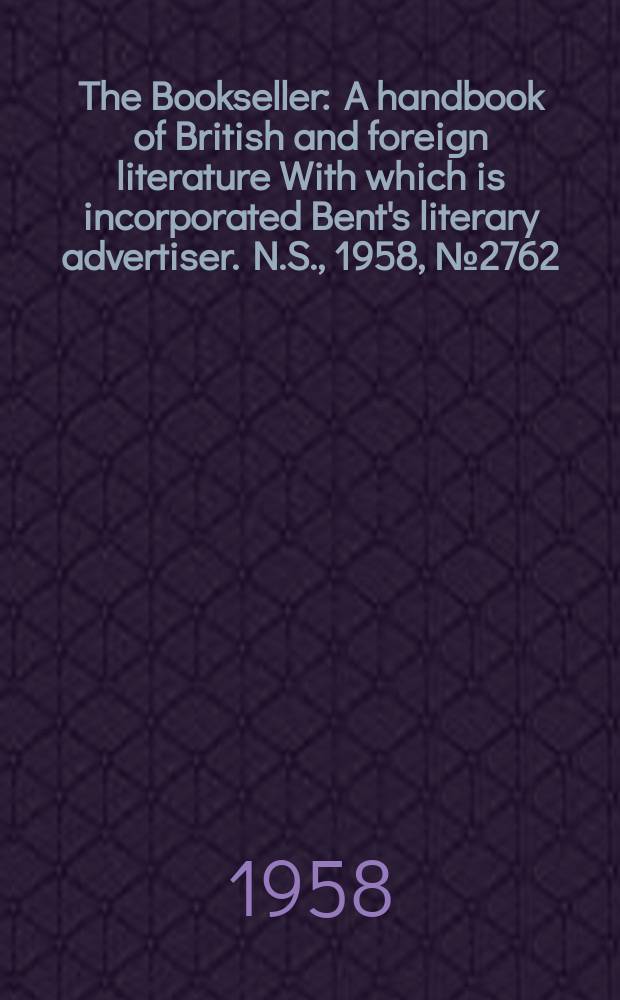 The Bookseller : A handbook of British and foreign literature With which is incorporated Bent's literary advertiser. N.S., 1958, №2762