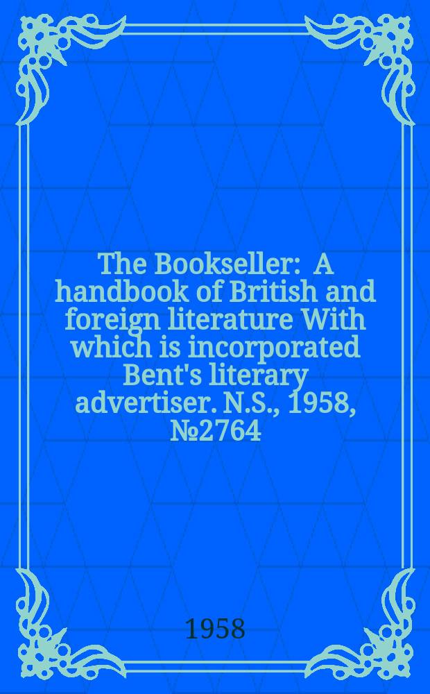 The Bookseller : A handbook of British and foreign literature With which is incorporated Bent's literary advertiser. N.S., 1958, №2764