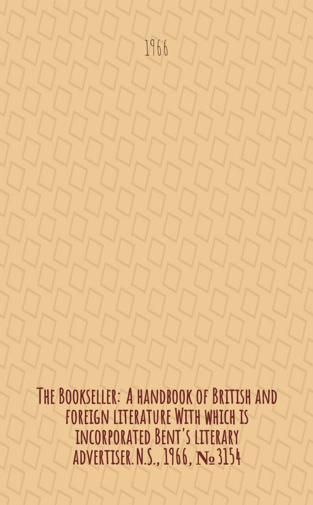 The Bookseller : A handbook of British and foreign literature With which is incorporated Bent's literary advertiser. N.S., 1966, №3154