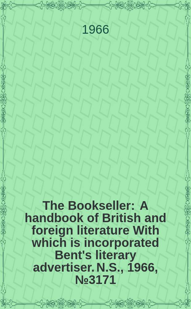 The Bookseller : A handbook of British and foreign literature With which is incorporated Bent's literary advertiser. N.S., 1966, №3171