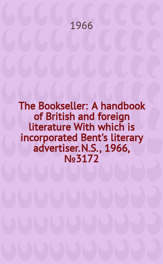 The Bookseller : A handbook of British and foreign literature With which is incorporated Bent's literary advertiser. N.S., 1966, №3172