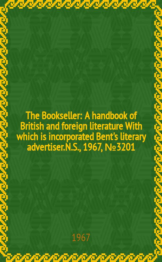 The Bookseller : A handbook of British and foreign literature With which is incorporated Bent's literary advertiser. N.S., 1967, №3201