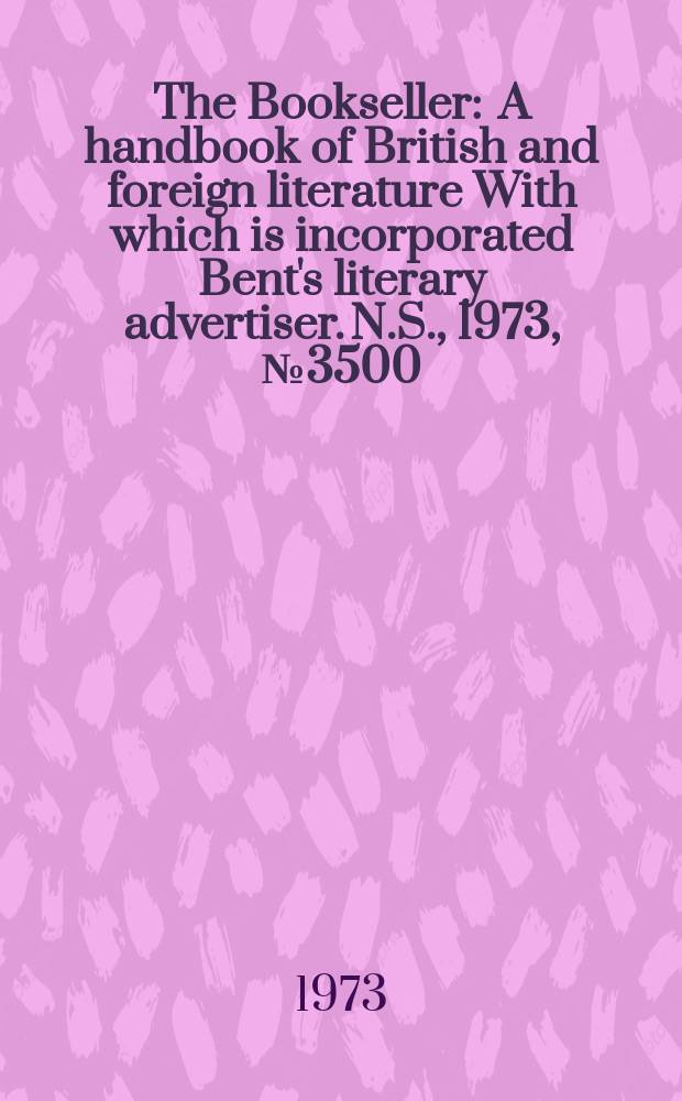The Bookseller : A handbook of British and foreign literature With which is incorporated Bent's literary advertiser. N.S., 1973, №3500