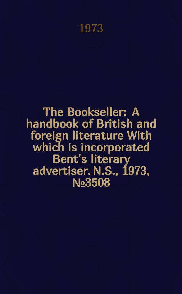 The Bookseller : A handbook of British and foreign literature With which is incorporated Bent's literary advertiser. N.S., 1973, №3508
