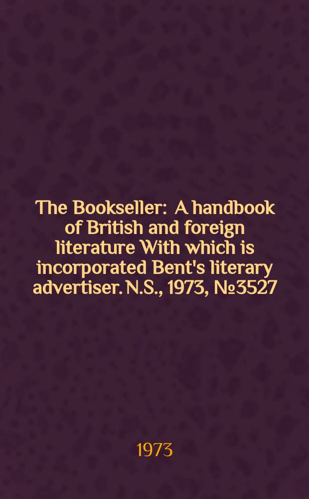 The Bookseller : A handbook of British and foreign literature With which is incorporated Bent's literary advertiser. N.S., 1973, №3527