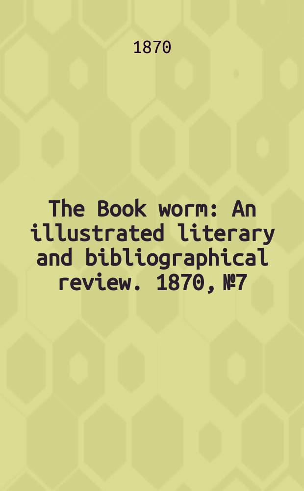 The Book worm : An illustrated literary and bibliographical review. 1870, №7