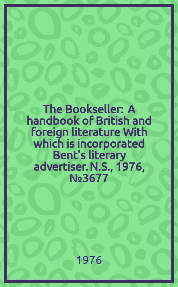 The Bookseller : A handbook of British and foreign literature With which is incorporated Bent's literary advertiser. N.S., 1976, №3677