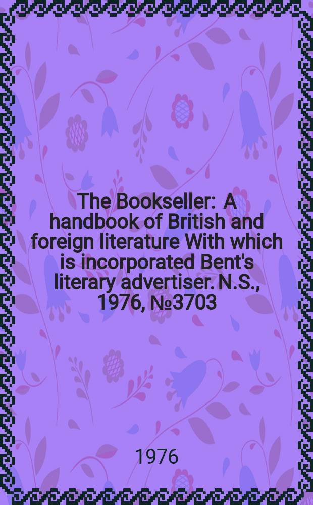 The Bookseller : A handbook of British and foreign literature With which is incorporated Bent's literary advertiser. N.S., 1976, №3703