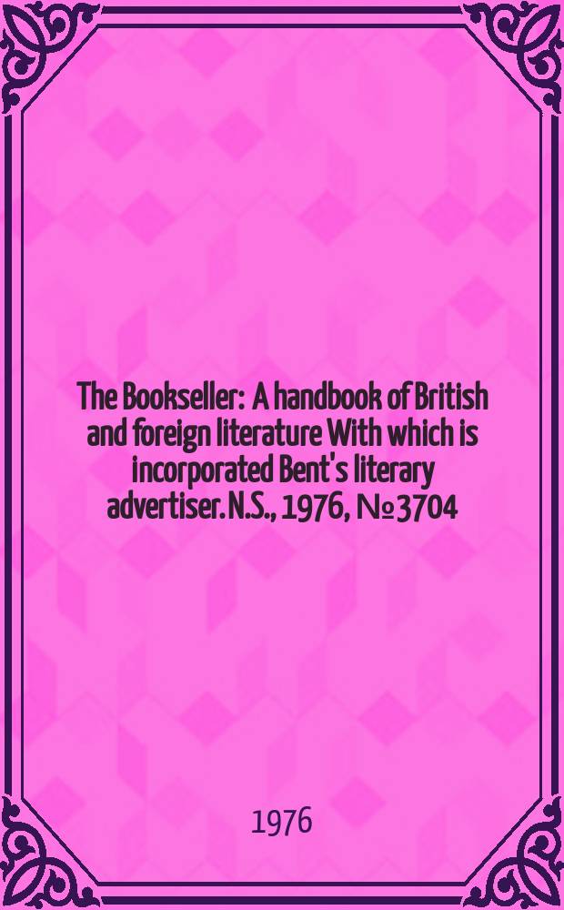 The Bookseller : A handbook of British and foreign literature With which is incorporated Bent's literary advertiser. N.S., 1976, №3704