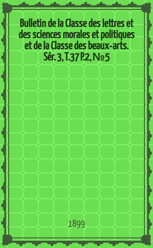Bulletin de la Classe des lettres et des sciences morales et politiques et de la Classe des beaux-arts. [Sér. 3], T.37 P.2, №5