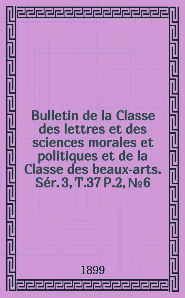 Bulletin de la Classe des lettres et des sciences morales et politiques et de la Classe des beaux-arts. [Sér. 3], T.37 P.2, №6
