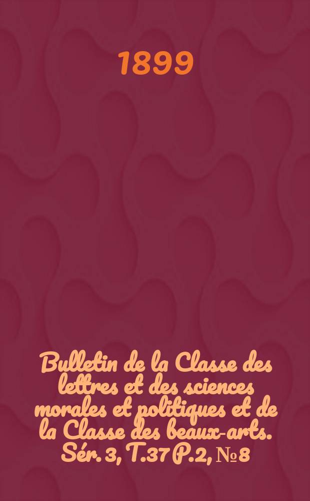 Bulletin de la Classe des lettres et des sciences morales et politiques et de la Classe des beaux-arts. [Sér. 3], T.37 P.2, №8