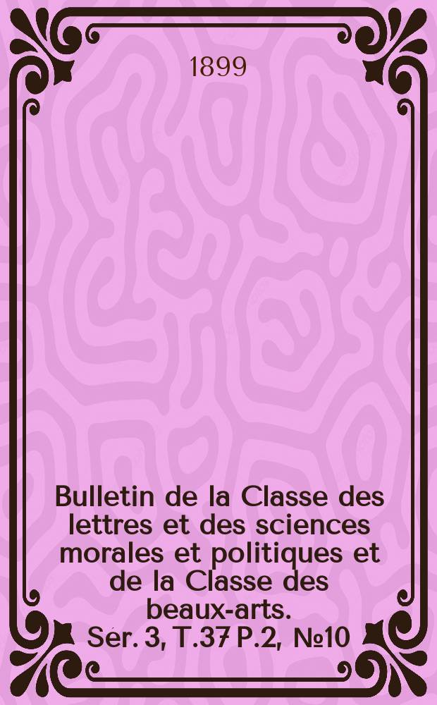 Bulletin de la Classe des lettres et des sciences morales et politiques et de la Classe des beaux-arts. [Sér. 3], T.37 P.2, №10