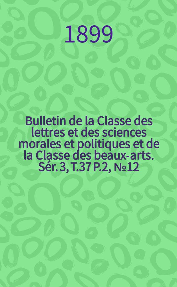 Bulletin de la Classe des lettres et des sciences morales et politiques et de la Classe des beaux-arts. [Sér. 3], T.37 P.2, №12