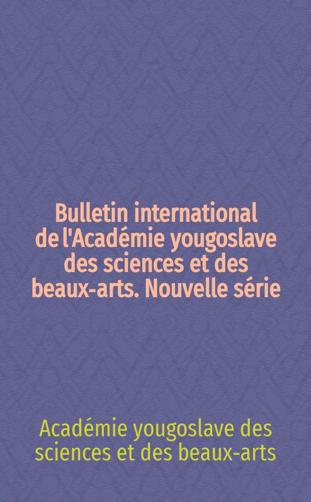 Bulletin international de l'Académie yougoslave des sciences et des beaux-arts. Nouvelle série