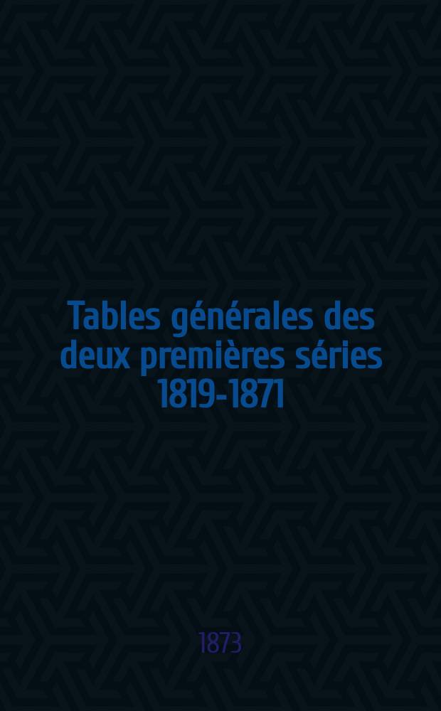 Tables générales des deux premières séries 1819-1871