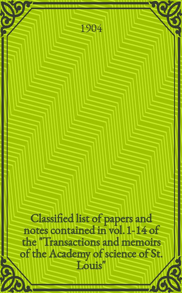 Classified list of papers and notes contained in vol. 1-14 of the "Transactions and memoirs of the Academy of science of St. Louis"