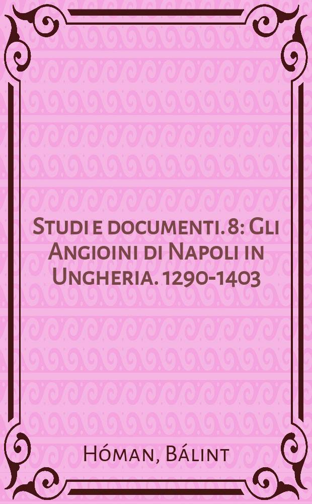 Studi e documenti. 8 : Gli Angioini di Napoli in Ungheria. 1290-1403