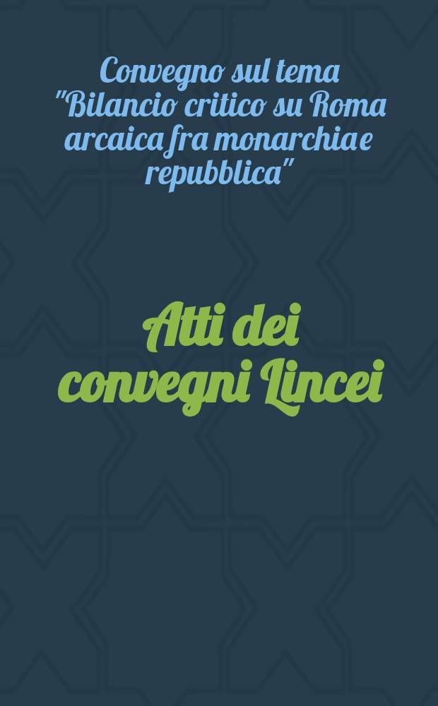 Atti dei convegni Lincei : Convegno sul tema "Bilancio critico su Roma arcaica fra monarchia e repubblica" (1991; Roma)