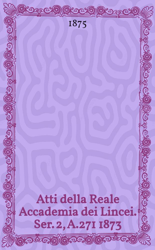 Atti della Reale Accademia dei Lincei. Ser. 2, A.271 1873/1874, Vol.1