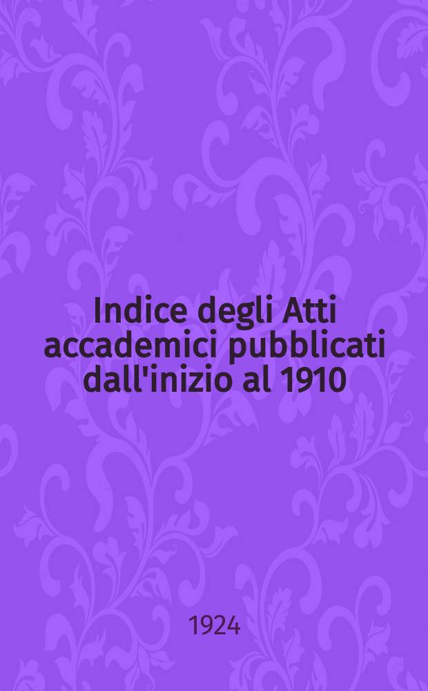 Indice degli Atti accademici pubblicati dall'inizio al 1910