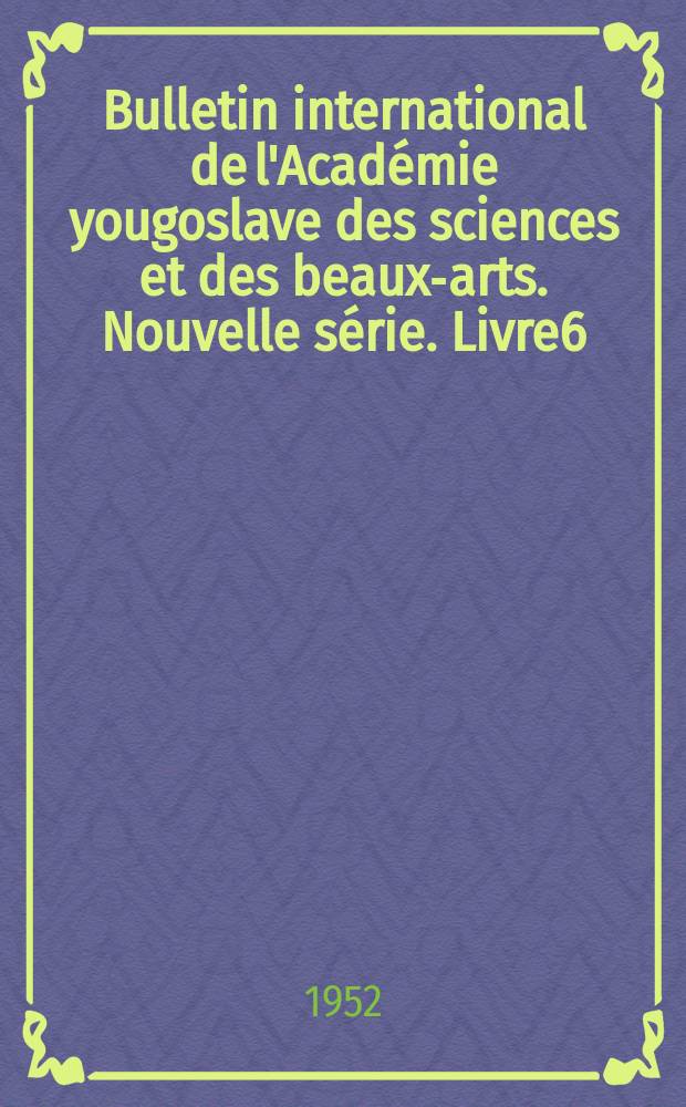 Bulletin international de l'Académie yougoslave des sciences et des beaux-arts. Nouvelle série. Livre6