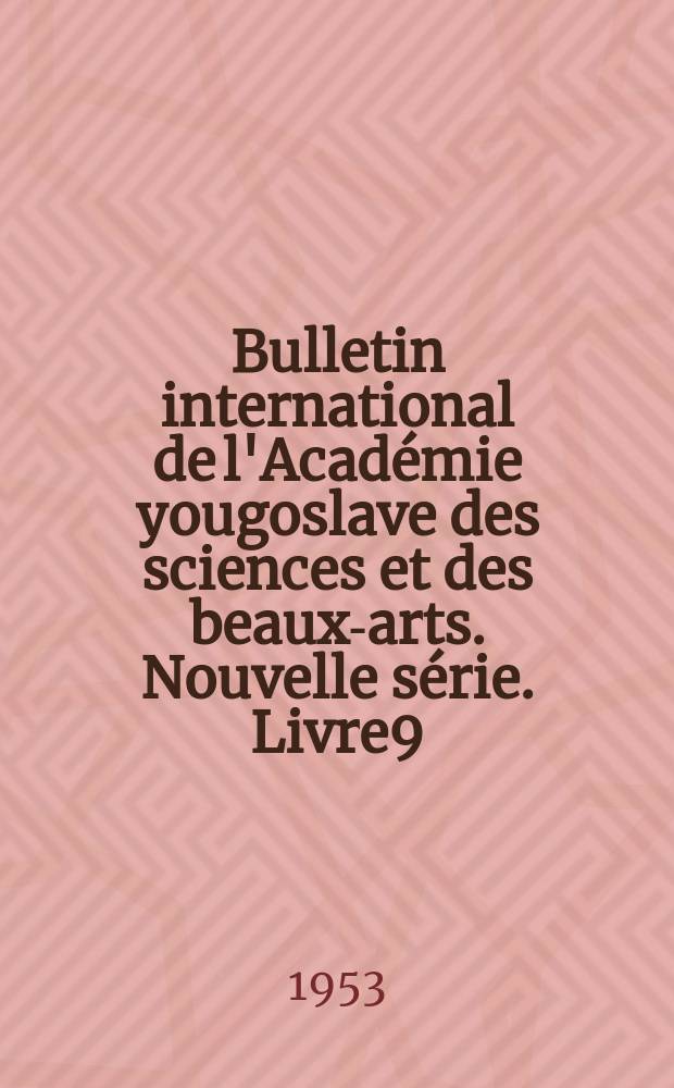 Bulletin international de l'Acad&eacute;mie yougoslave des sciences et des beaux-arts. Nouvelle s&eacute;rie. Livre9