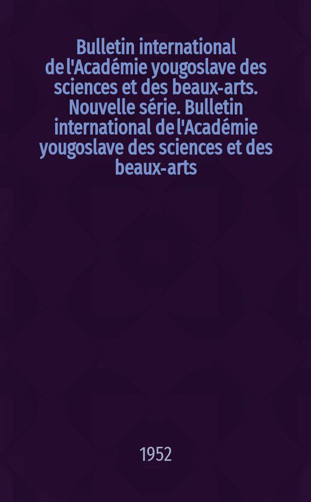 Bulletin international de l'Académie yougoslave des sciences et des beaux-arts. Nouvelle série. Bulletin international de l'Académie yougoslave des sciences et des beaux-arts. Nouvelle série