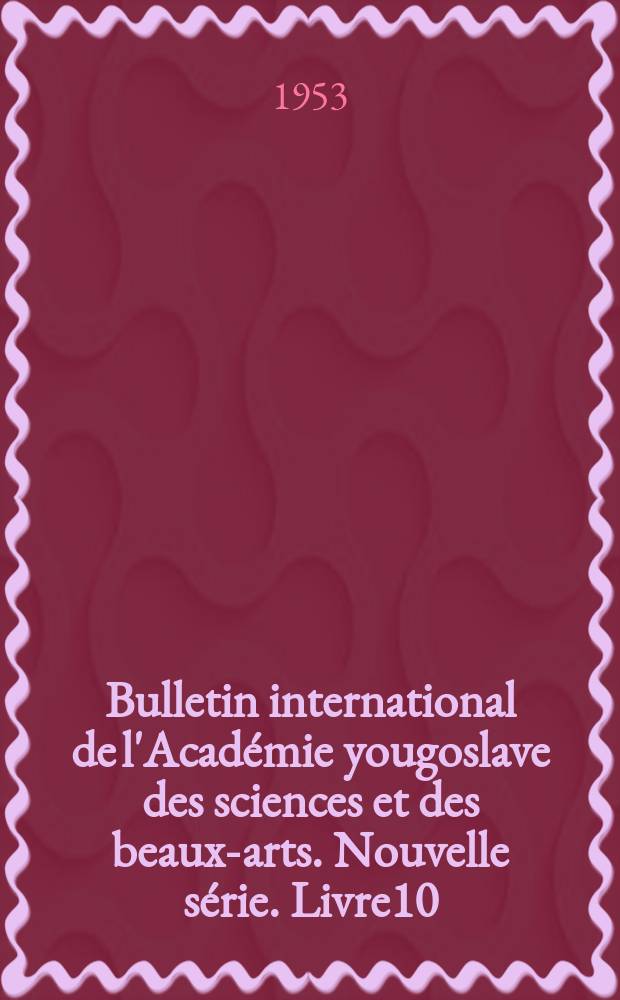 Bulletin international de l'Académie yougoslave des sciences et des beaux-arts. Nouvelle série. Livre10