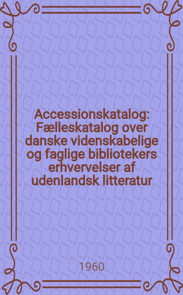 Accessionskatalog : F&aelig;lleskatalog over danske videnskabelige og faglige bibliotekers erhvervelser af udenlandsk litteratur : Udg. af Rigsbibliotekarembedet