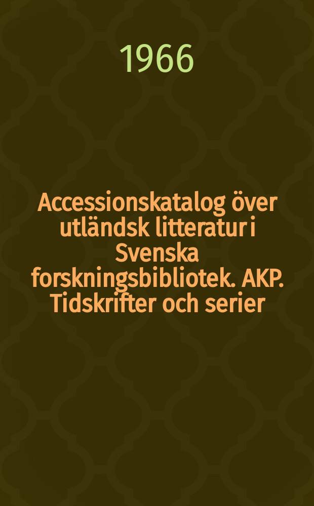 Accessionskatalog över utländsk litteratur i Svenska forskningsbibliotek. AKP. Tidskrifter och serier : Redigerad av Bibliografiska institutet vid Kungl. biblioteket