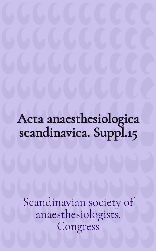 Acta anaesthesiologica scandinavica. Suppl.15 : Proceedings of the Postgraduate course and the Eighth congress of the Scandinavian society of anaesthesiologists. Univ. of Turku. Aug.3-8, 1964