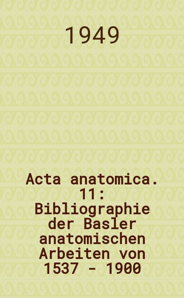 Acta anatomica. 11 : Bibliographie der Basler anatomischen Arbeiten von 1537 - 1900