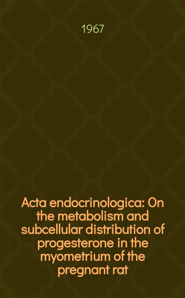 Acta endocrinologica : On the metabolism and subcellular distribution of progesterone in the myometrium of the pregnant rat