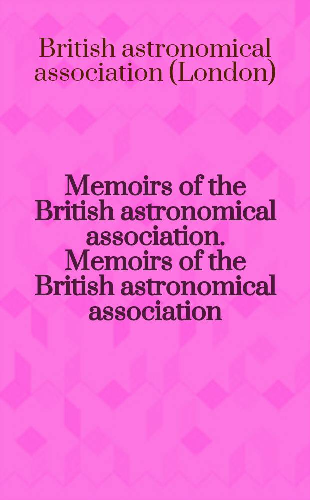 Memoirs of the British astronomical association. Memoirs of the British astronomical association