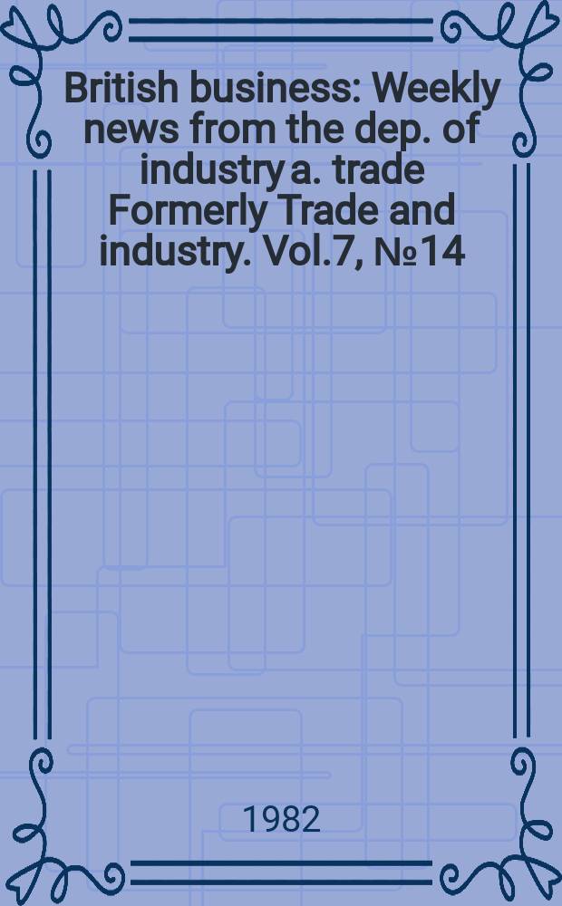 British business : Weekly news from the dep. of industry a. trade Formerly Trade and industry. Vol.7, №14