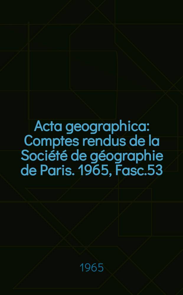 Acta geographica : Comptes rendus de la Société de géographie de Paris. 1965, Fasc.53/54 : Souvenirs d'A de Humboldt (1769-1859)