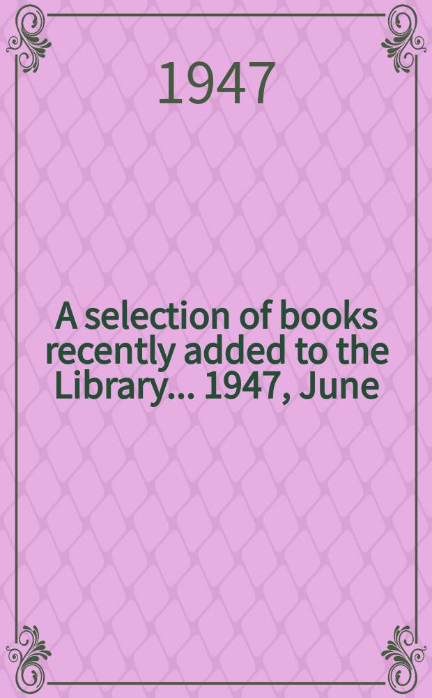 A selection of books recently added to the Library ... 1947, June