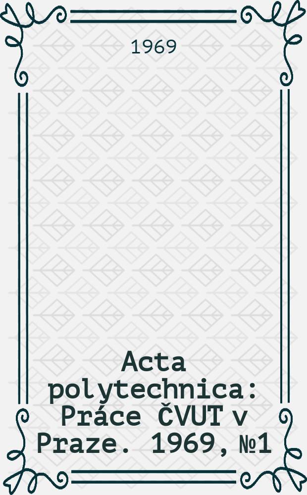 Acta polytechnica : Práce ČVUT v Praze. 1969, №1 : Sto let České vysoké školy technické v Praze (1869-1969)