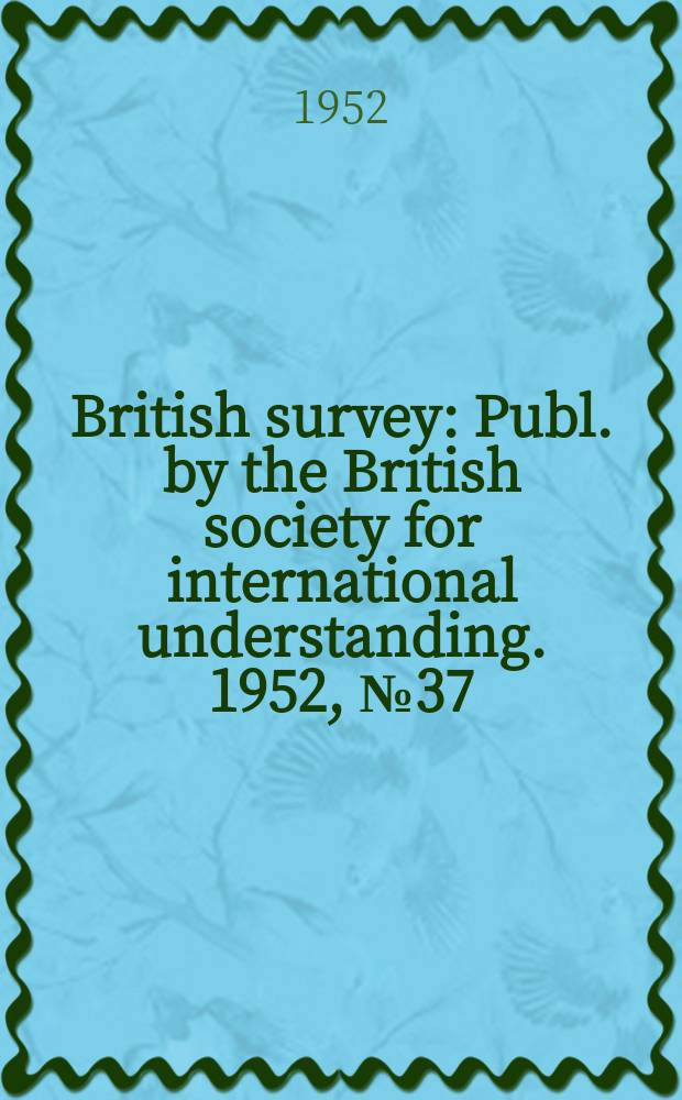 British survey : Publ. by the British society for international understanding. 1952, №37