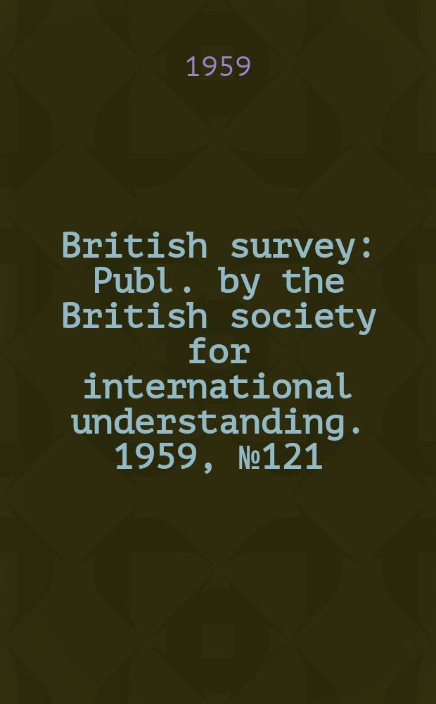 British survey : Publ. by the British society for international understanding. 1959, №121