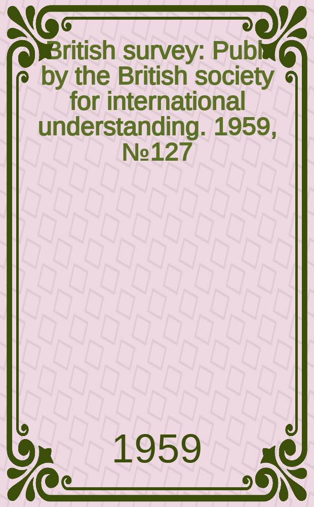 British survey : Publ. by the British society for international understanding. 1959, №127