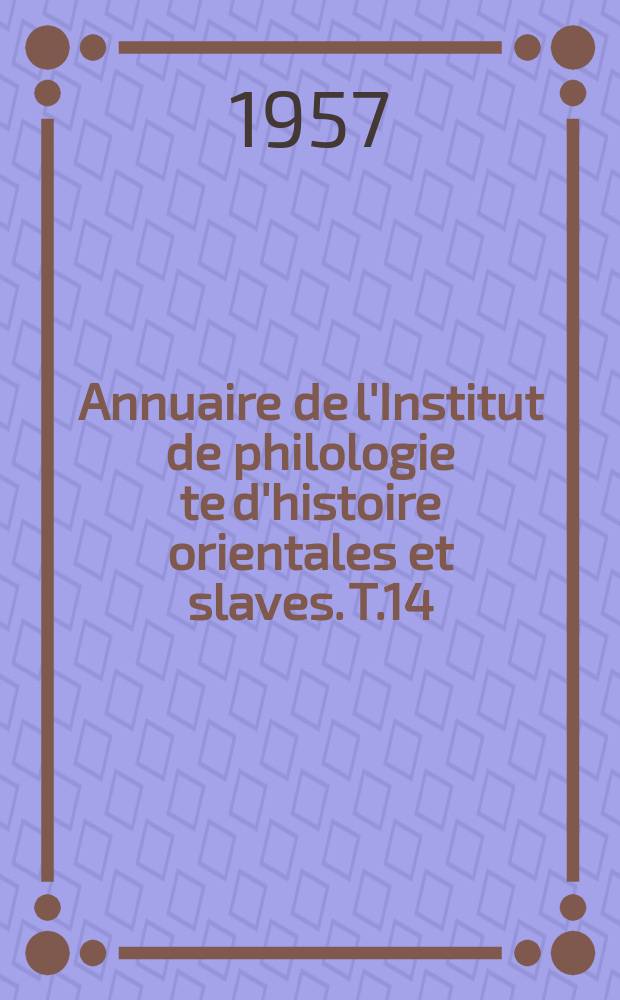 Annuaire de l'Institut de philologie te d'histoire orientales et slaves. T.14 (1954-1957) : (Volume commémoratif du XXVe anniversaire de l'Institut)