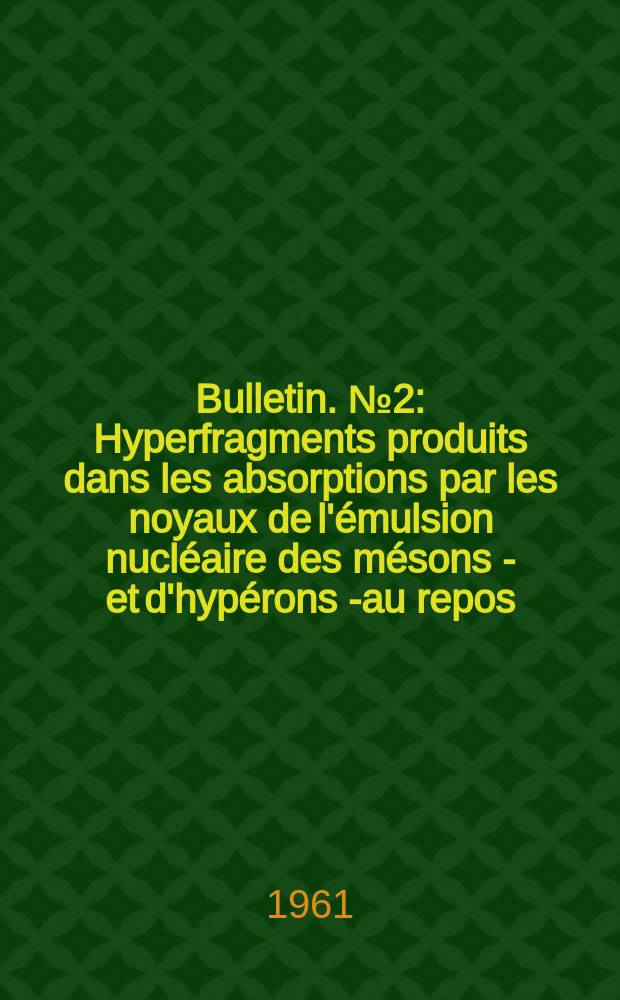 Bulletin. №2 : Hyperfragments produits dans les absorptions par les noyaux de l'émulsion nucléaire des mésons K- et d'hypérons Ʃ- au repos