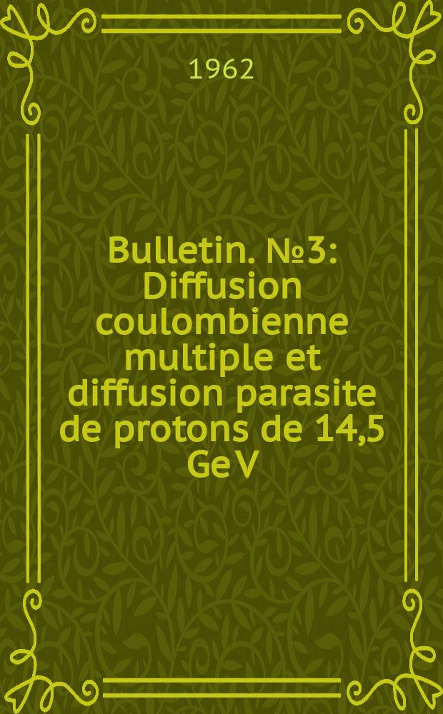 Bulletin. №3 : Diffusion coulombienne multiple et diffusion parasite de protons de 14,5 Ge V/C dans l'&eacute;mulsion nucl&eacute;aire
