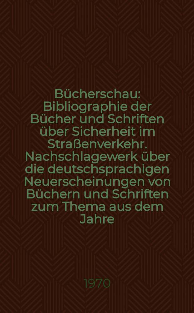 Bücherschau : Bibliographie der Bücher und Schriften über Sicherheit im Straßenverkehr. Nachschlagewerk über die deutschsprachigen Neuerscheinungen von Büchern und Schriften zum Thema aus dem Jahre ..
