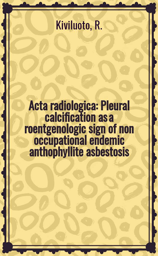 Acta radiologica : Pleural calcification as a roentgenologic sign of non occupational endemic anthophyllite asbestosis